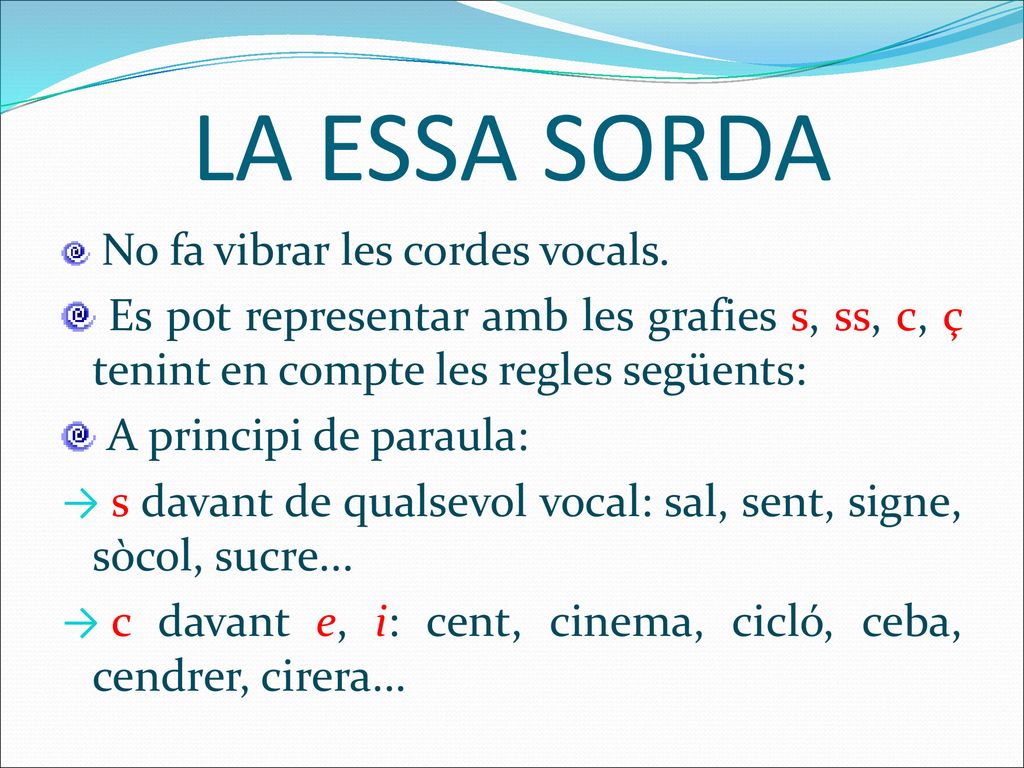 LA ESSA SORDA No fa vibrar les cordes vocals. Es pot representar amb les grafies s, ss, c, ç tenint en compte les regles següents: