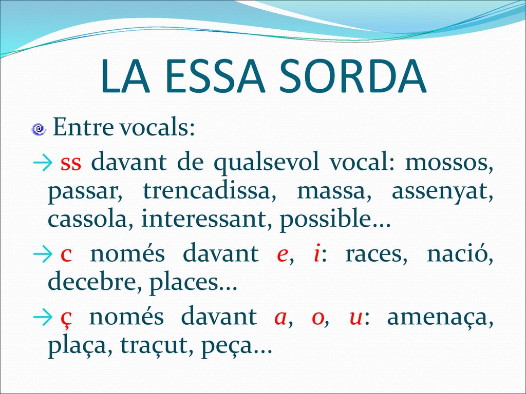 LA ESSA SORDA Entre vocals: ss davant de qualsevol vocal: mossos, passar, trencadissa, massa, assenyat, cassola, interessant, possible...