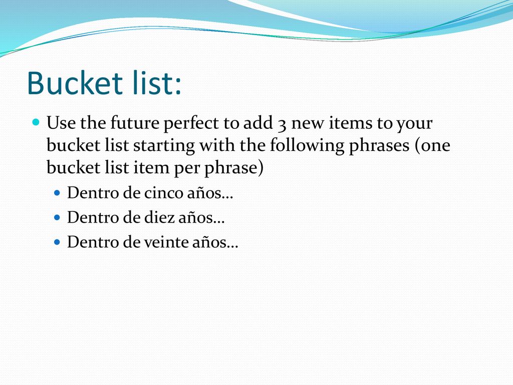 Bucket list: Use the future perfect to add 3 new items to your bucket list starting with the following phrases (one bucket list item per phrase)