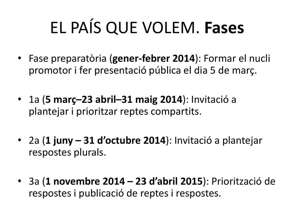 EL PAÍS QUE VOLEM. Fases Fase preparatòria (gener-febrer 2014): Formar el nucli promotor i fer presentació pública el dia 5 de març.