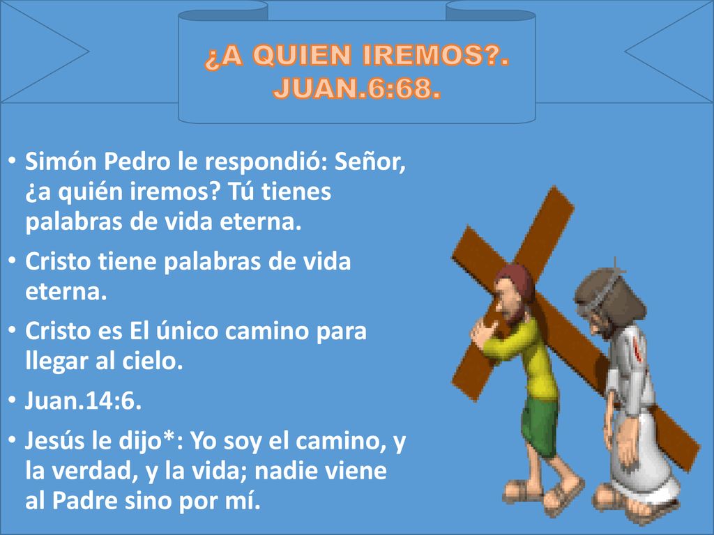 ¿A QUIEN IREMOS . JUAN.6:68. Simón Pedro le respondió: Señor, ¿a quién iremos Tú tienes palabras de vida eterna.