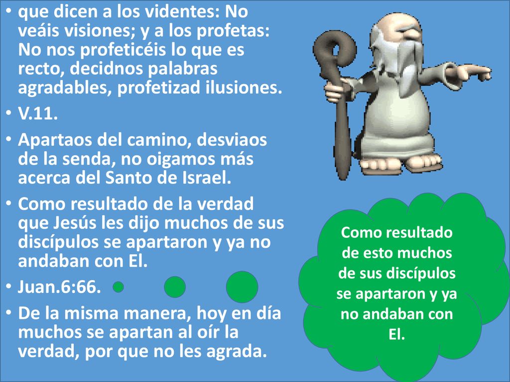 que dicen a los videntes: No veáis visiones; y a los profetas: No nos profeticéis lo que es recto, decidnos palabras agradables, profetizad ilusiones.
