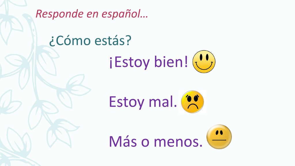 Responde en español… ¿Cómo estás ¡Estoy bien! Estoy mal. Más o menos.