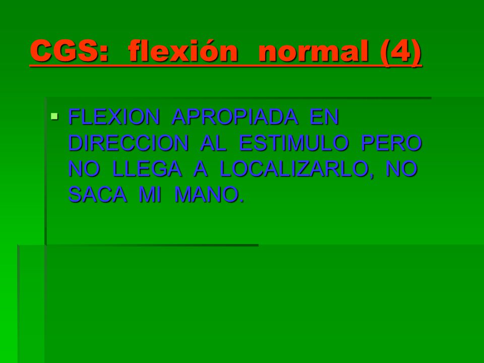 CGS: flexión normal (4) FLEXION APROPIADA EN DIRECCION AL ESTIMULO PERO NO LLEGA A LOCALIZARLO, NO SACA MI MANO.