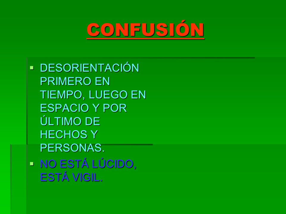 CONFUSIÓN DESORIENTACIÓN PRIMERO EN TIEMPO, LUEGO EN ESPACIO Y POR ÚLTIMO DE HECHOS Y PERSONAS.