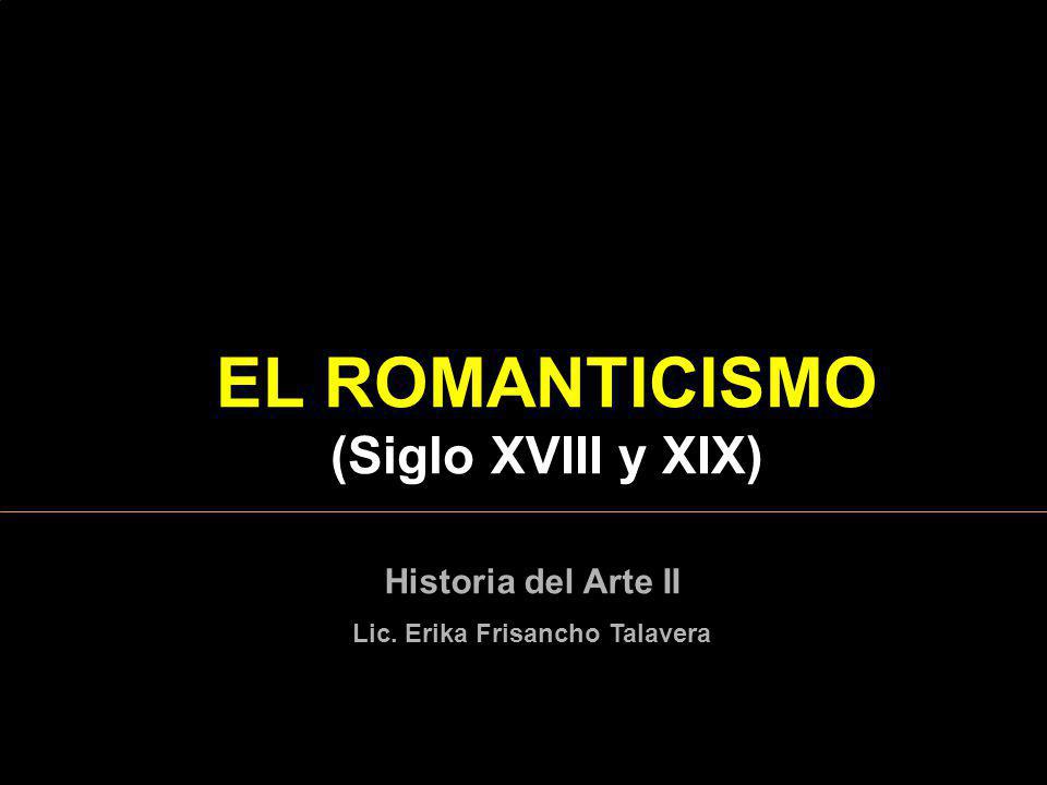 EL ROMANTICISMO (Siglo XVIII y XIX) Lic. Erika Frisancho Talavera