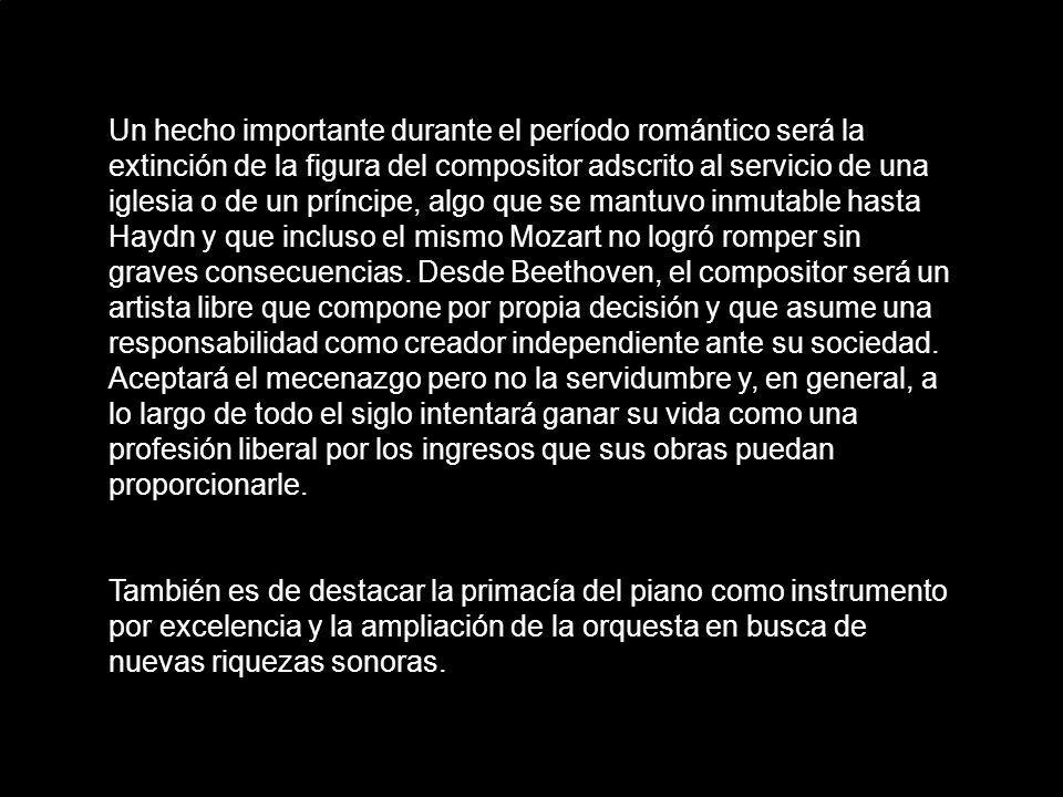 Un hecho importante durante el período romántico será la extinción de la figura del compositor adscrito al servicio de una iglesia o de un príncipe, algo que se mantuvo inmutable hasta Haydn y que incluso el mismo Mozart no logró romper sin graves consecuencias. Desde Beethoven, el compositor será un artista libre que compone por propia decisión y que asume una responsabilidad como creador independiente ante su sociedad. Aceptará el mecenazgo pero no la servidumbre y, en general, a lo largo de todo el siglo intentará ganar su vida como una profesión liberal por los ingresos que sus obras puedan proporcionarle.