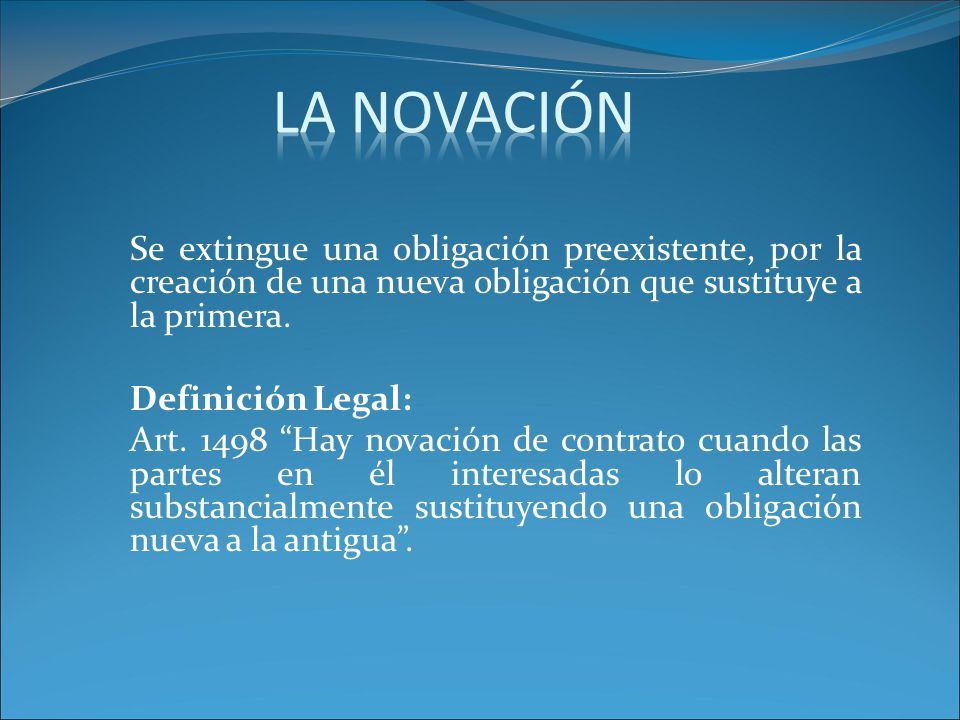 LA NOVACIÓN Se extingue una obligación preexistente, por la creación de una nueva obligación que sustituye a la primera.