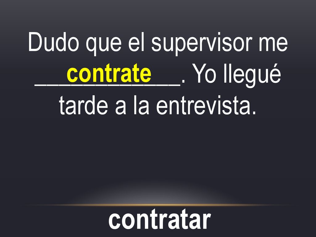 Dudo que el supervisor me ____________. Yo llegué tarde a la entrevista.