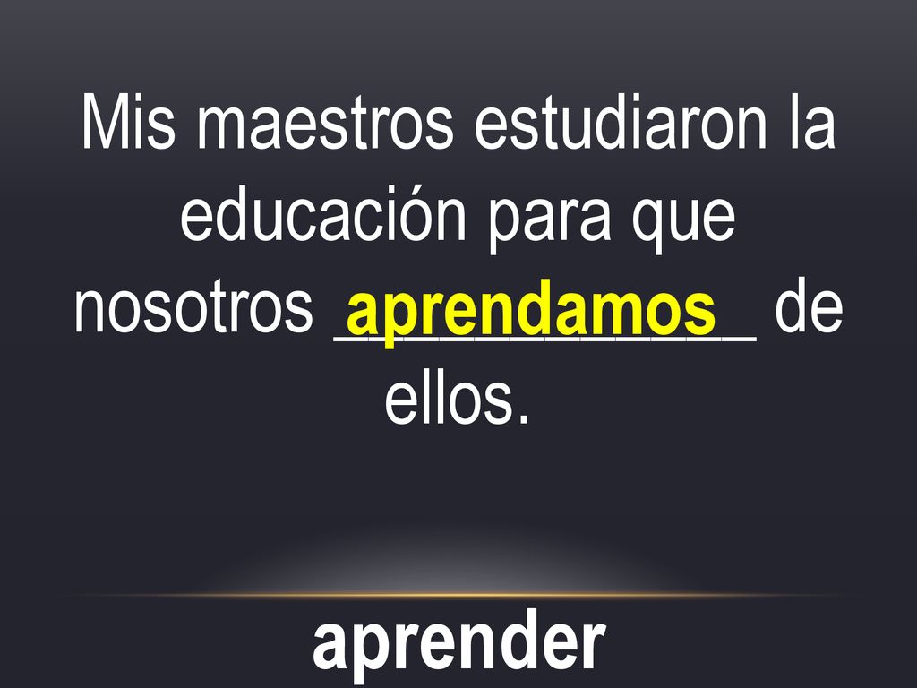 Mis maestros estudiaron la educación para que nosotros ____________ de ellos.