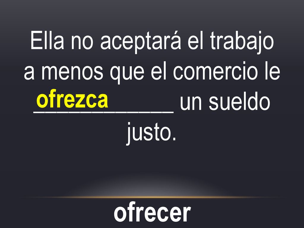 Ella no aceptará el trabajo a menos que el comercio le ____________ un sueldo justo.