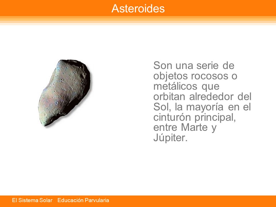 Asteroides Son una serie de objetos rocosos o metálicos que orbitan alrededor del Sol, la mayoría en el cinturón principal, entre Marte y Júpiter.
