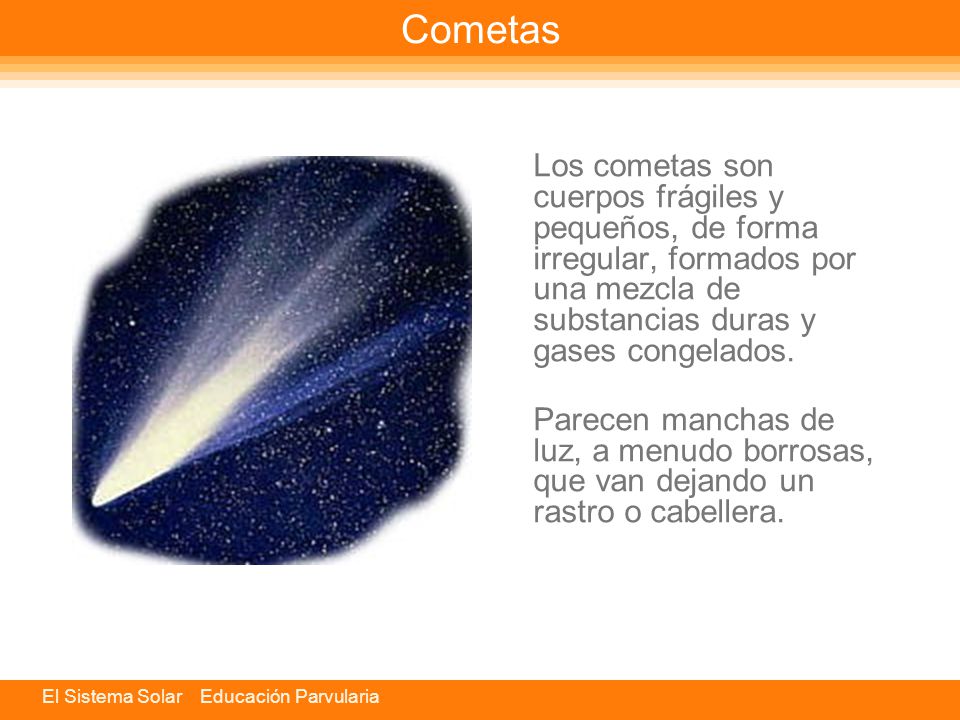 Cometas Los cometas son cuerpos frágiles y pequeños, de forma irregular, formados por una mezcla de substancias duras y gases congelados.