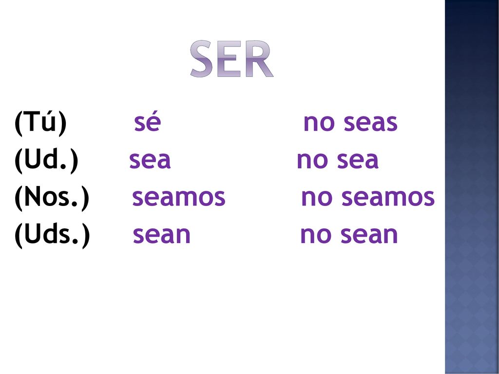 ser (Tú) sé no seas (Ud.) sea no sea (Nos.) seamos no seamos (Uds.) sean no sean