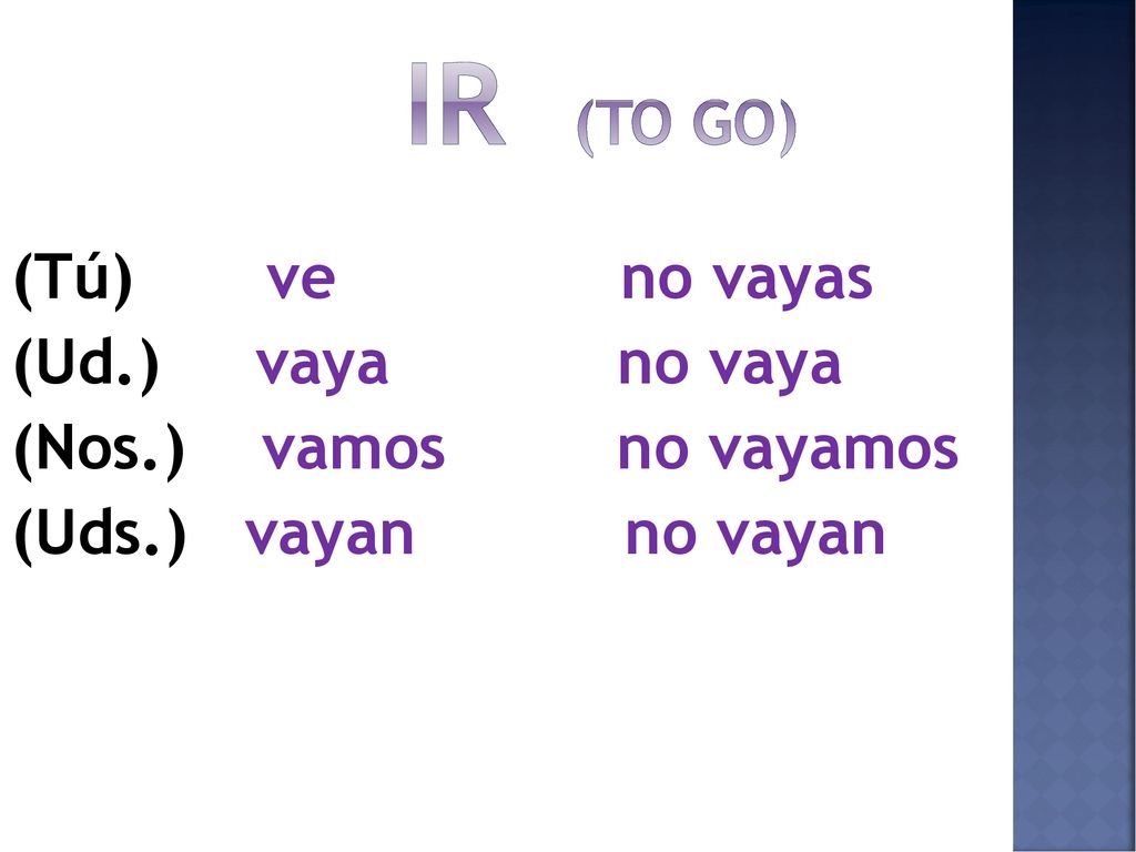 Ir (to go) (Tú) ve no vayas (Ud.) vaya no vaya (Nos.) vamos no vayamos (Uds.) vayan no vayan