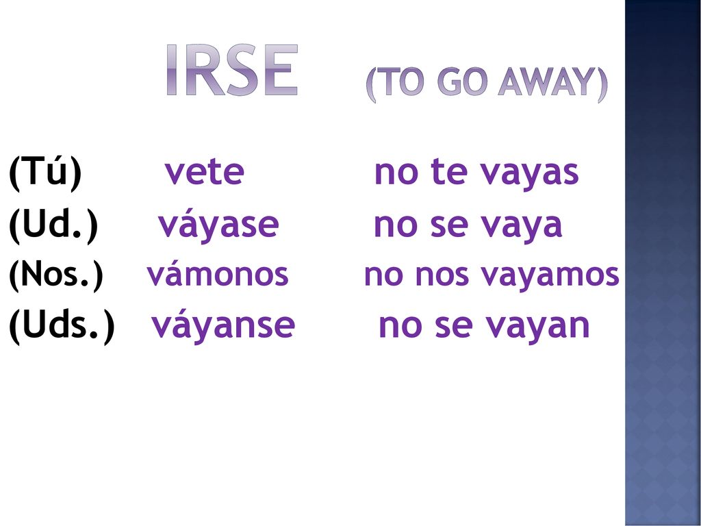 Irse (to go away) (Tú) vete no te vayas (Ud.) váyase no se vaya
