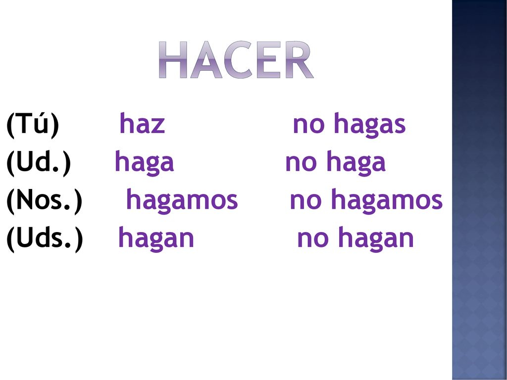 hacer (Tú) haz no hagas (Ud.) haga no haga (Nos.) hagamos no hagamos (Uds.) hagan no hagan