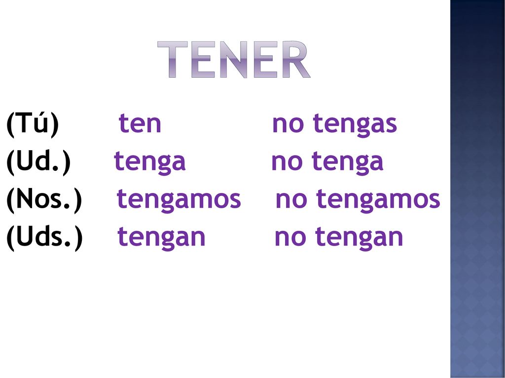 tener (Tú) ten no tengas (Ud.) tenga no tenga (Nos.) tengamos no tengamos (Uds.) tengan no tengan
