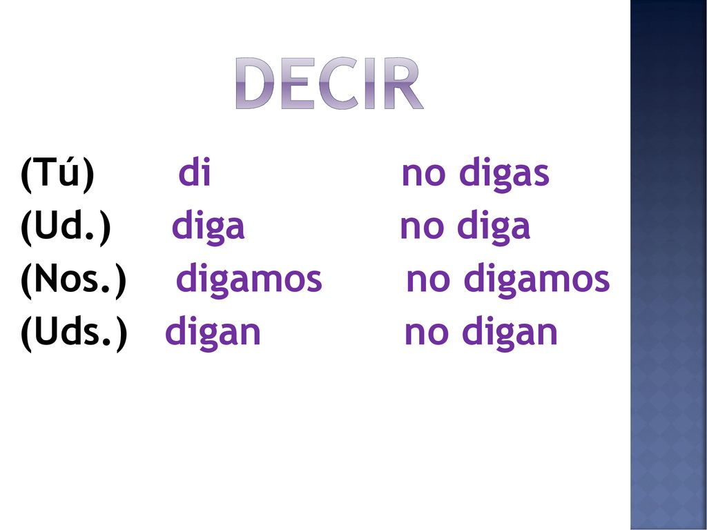 Decir (Tú) di no digas (Ud.) diga no diga (Nos.) digamos no digamos (Uds.) digan no digan