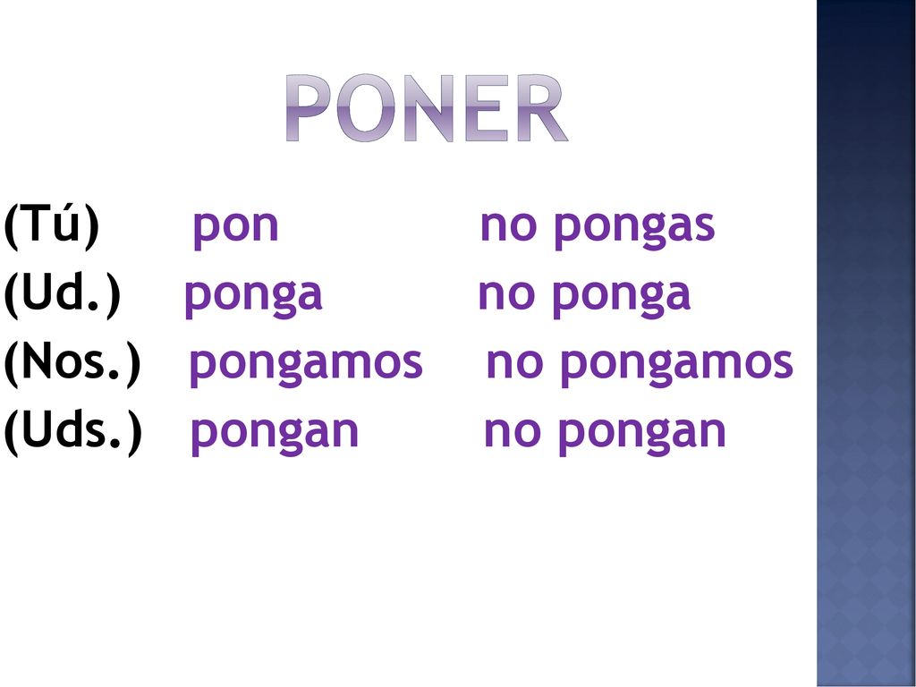 poner (Tú) pon no pongas (Ud.) ponga no ponga (Nos.) pongamos no pongamos (Uds.) pongan no pongan