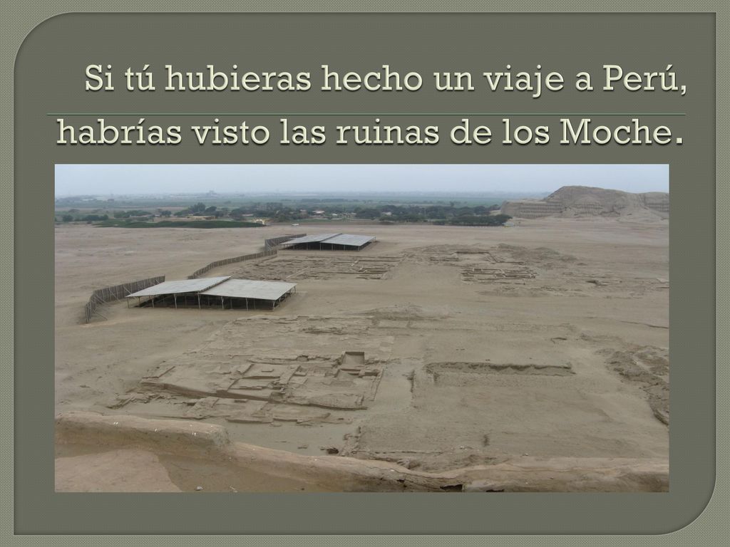Si tú hubieras hecho un viaje a Perú, habrías visto las ruinas de los Moche.