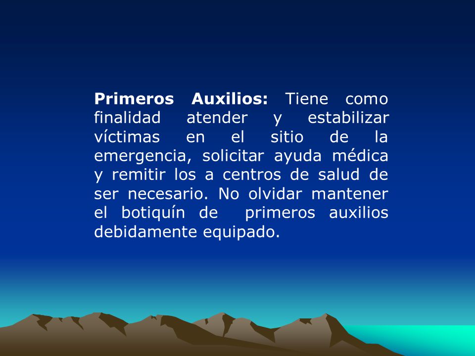 Primeros Auxilios: Tiene como finalidad atender y estabilizar víctimas en el sitio de la emergencia, solicitar ayuda médica y remitir los a centros de salud de ser necesario.