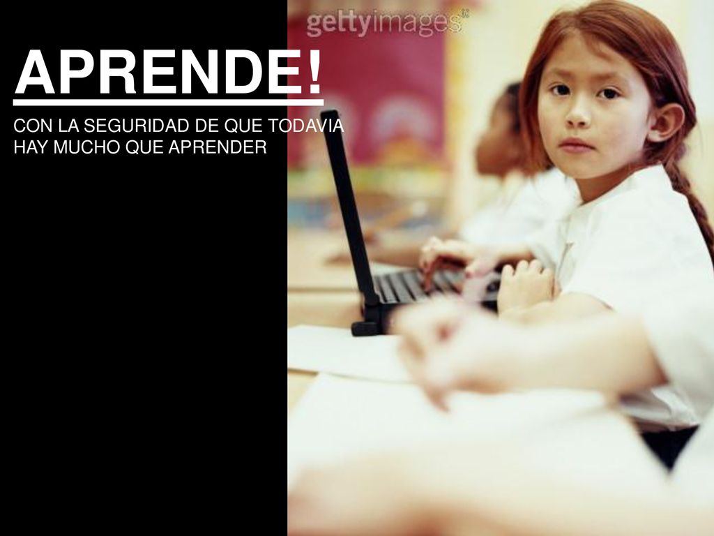APRENDE! CON LA SEGURIDAD DE QUE TODAVIA HAY MUCHO QUE APRENDER