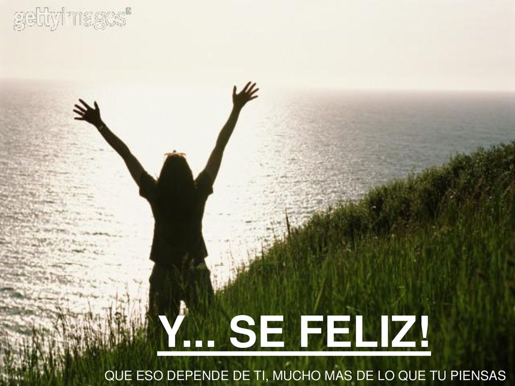 Y... SE FELIZ! QUE ESO DEPENDE DE TI, MUCHO MAS DE LO QUE TU PIENSAS