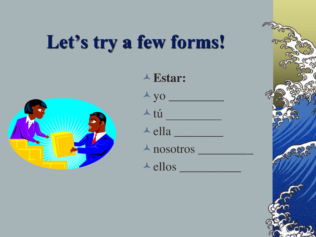 Let’s try a few forms! Estar: yo _________ tú _________ ella ________
