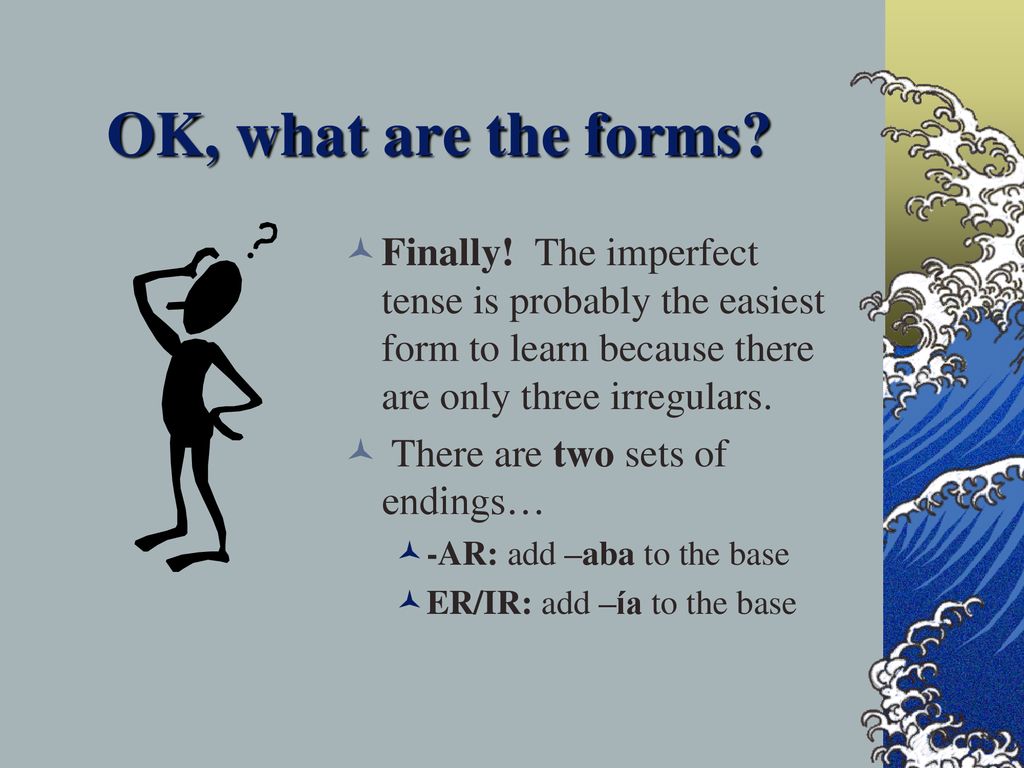 OK, what are the forms Finally! The imperfect tense is probably the easiest form to learn because there are only three irregulars.