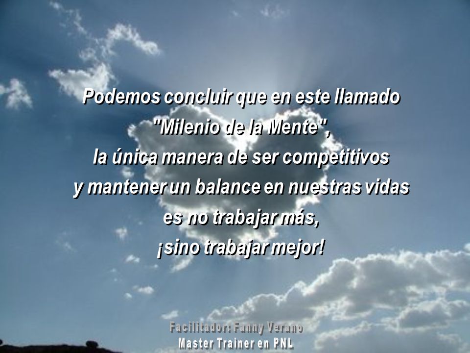 Podemos concluir que en este llamado Milenio de la Mente , la única manera de ser competitivos y mantener un balance en nuestras vidas es no trabajar más, ¡sino trabajar mejor!