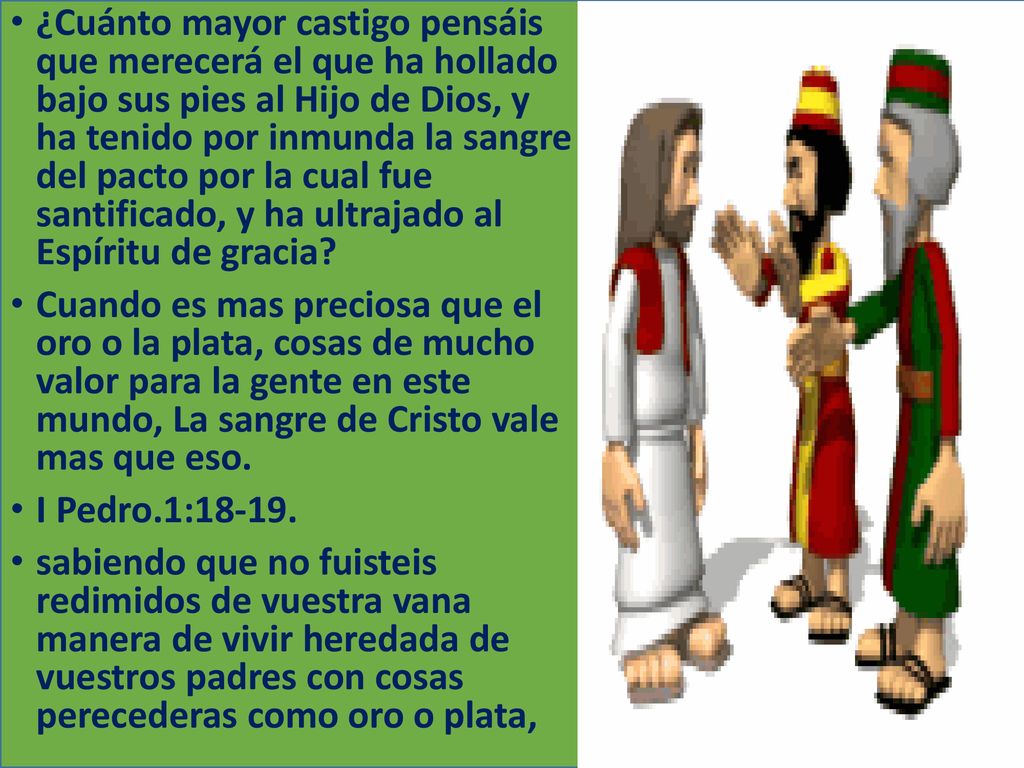 ¿Cuánto mayor castigo pensáis que merecerá el que ha hollado bajo sus pies al Hijo de Dios, y ha tenido por inmunda la sangre del pacto por la cual fue santificado, y ha ultrajado al Espíritu de gracia