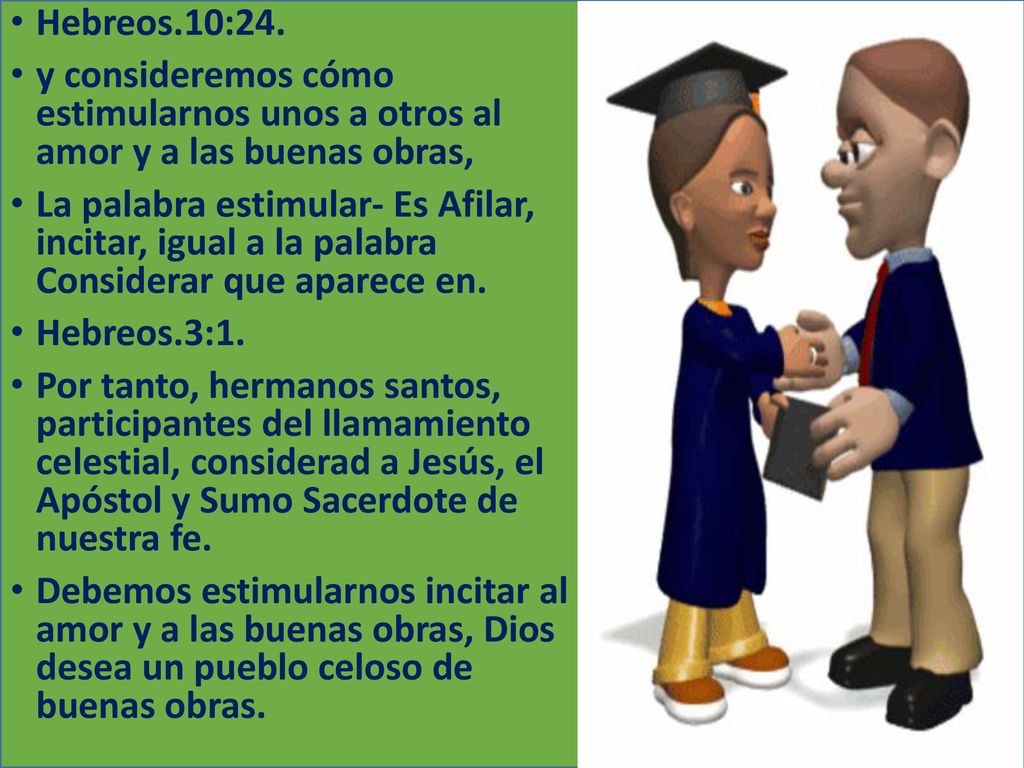 Hebreos.10:24. y consideremos cómo estimularnos unos a otros al amor y a las buenas obras,