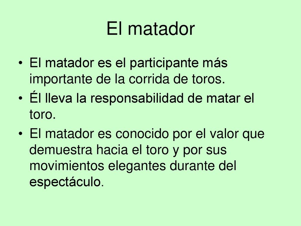 El matador El matador es el participante más importante de la corrida de toros. Él lleva la responsabilidad de matar el toro.