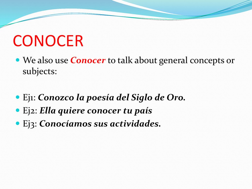 CONOCER We also use Conocer to talk about general concepts or subjects: Ej1: Conozco la poesía del Siglo de Oro.