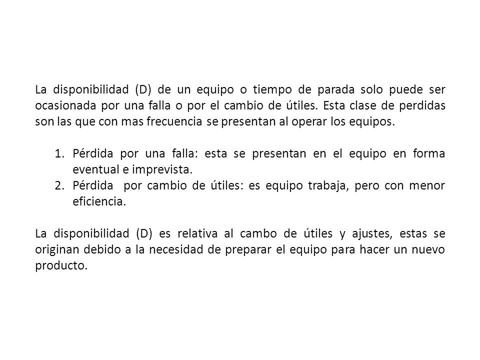 La disponibilidad (D) de un equipo o tiempo de parada solo puede ser ocasionada por una falla o por el cambio de útiles. Esta clase de perdidas son las que con mas frecuencia se presentan al operar los equipos.