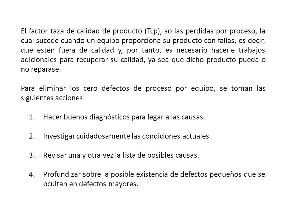 El factor taza de calidad de producto (Tcp), so las perdidas por proceso, la cual sucede cuando un equipo proporciona su producto con fallas, es decir, que estén fuera de calidad y, por tanto, es necesario hacerle trabajos adicionales para recuperar su calidad, ya sea que dicho producto pueda o no reparase.