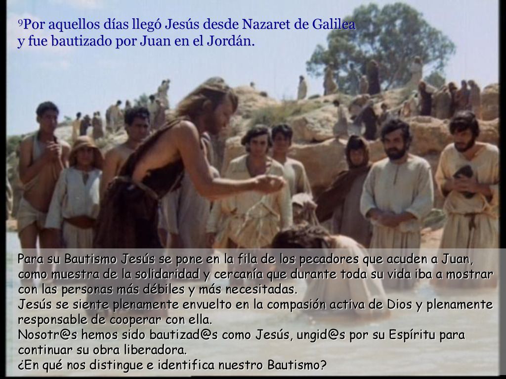 9Por aquellos días llegó Jesús desde Nazaret de Galilea y fue bautizado por Juan en el Jordán.
