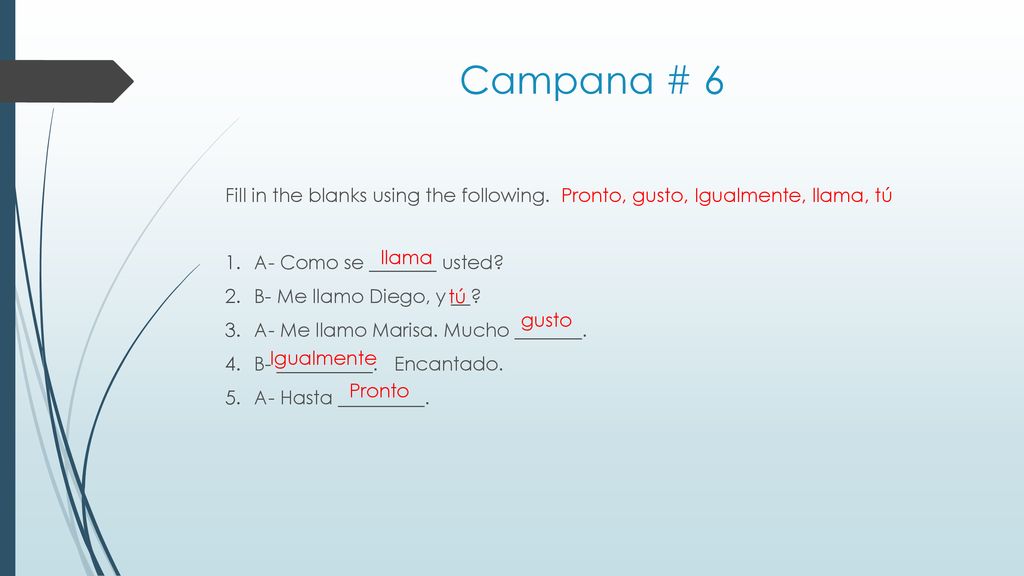 Campana # 6 Fill in the blanks using the following. Pronto, gusto, Igualmente, llama, tú. A- Como se _______ usted