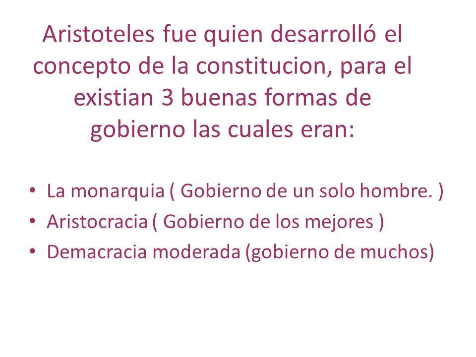 Aristoteles fue quien desarrolló el concepto de la constitucion, para el existian 3 buenas formas de gobierno las cuales eran: