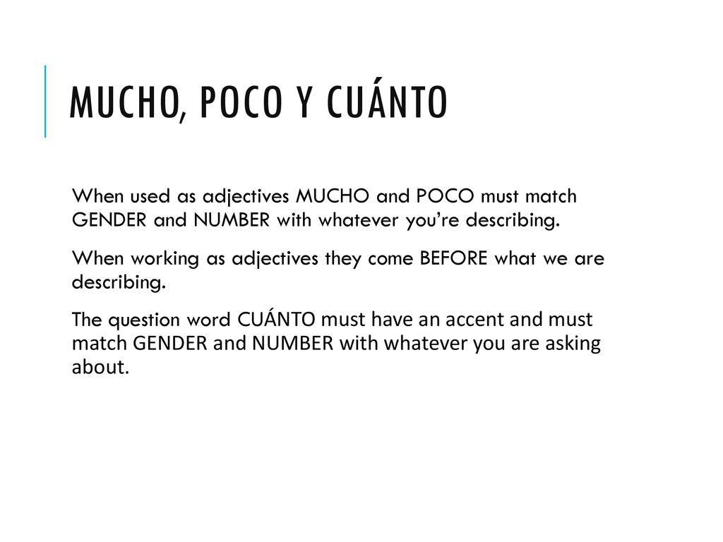 Mucho, poco y cuánto When used as adjectives MUCHO and POCO must match GENDER and NUMBER with whatever you’re describing.