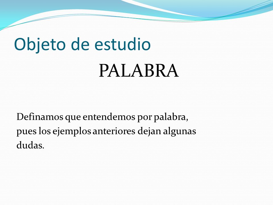 Objeto de estudio PALABRA Definamos que entendemos por palabra, pues los ejemplos anteriores dejan algunas dudas.