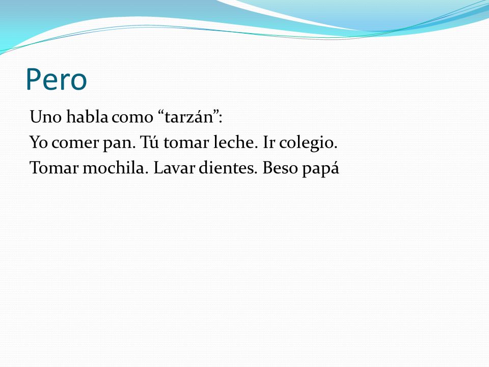 Pero Uno habla como tarzán : Yo comer pan. Tú tomar leche.
