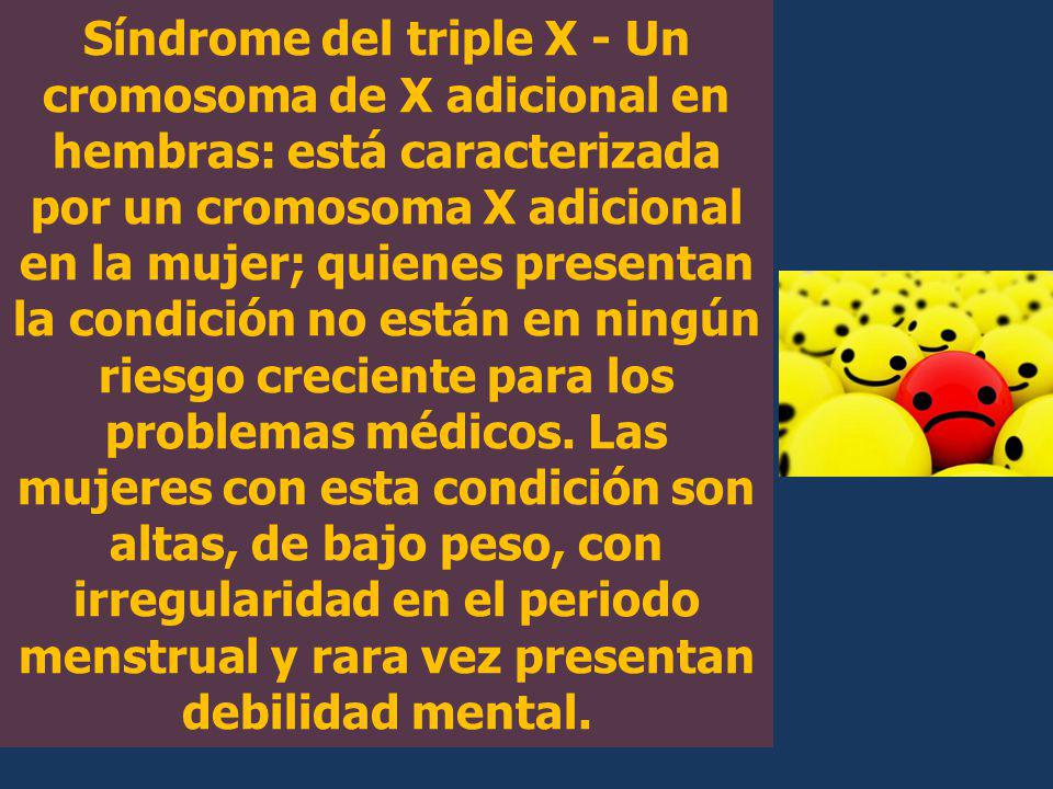 Síndrome del triple X - Un cromosoma de X adicional en hembras: está caracterizada por un cromosoma X adicional en la mujer; quienes presentan la condición no están en ningún riesgo creciente para los problemas médicos.