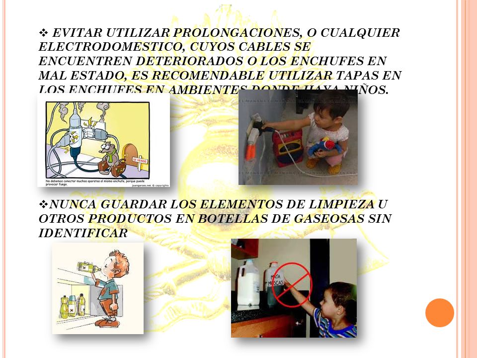 EVITAR UTILIZAR PROLONGACIONES, O CUALQUIER ELECTRODOMESTICO, CUYOS CABLES SE ENCUENTREN DETERIORADOS O LOS ENCHUFES EN MAL ESTADO, ES RECOMENDABLE UTILIZAR TAPAS EN LOS ENCHUFES EN AMBIENTES DONDE HAYA NIÑOS.