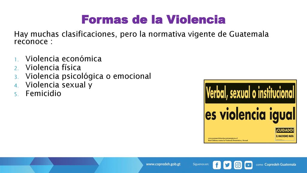 Formas de la Violencia Hay muchas clasificaciones, pero la normativa vigente de Guatemala reconoce :