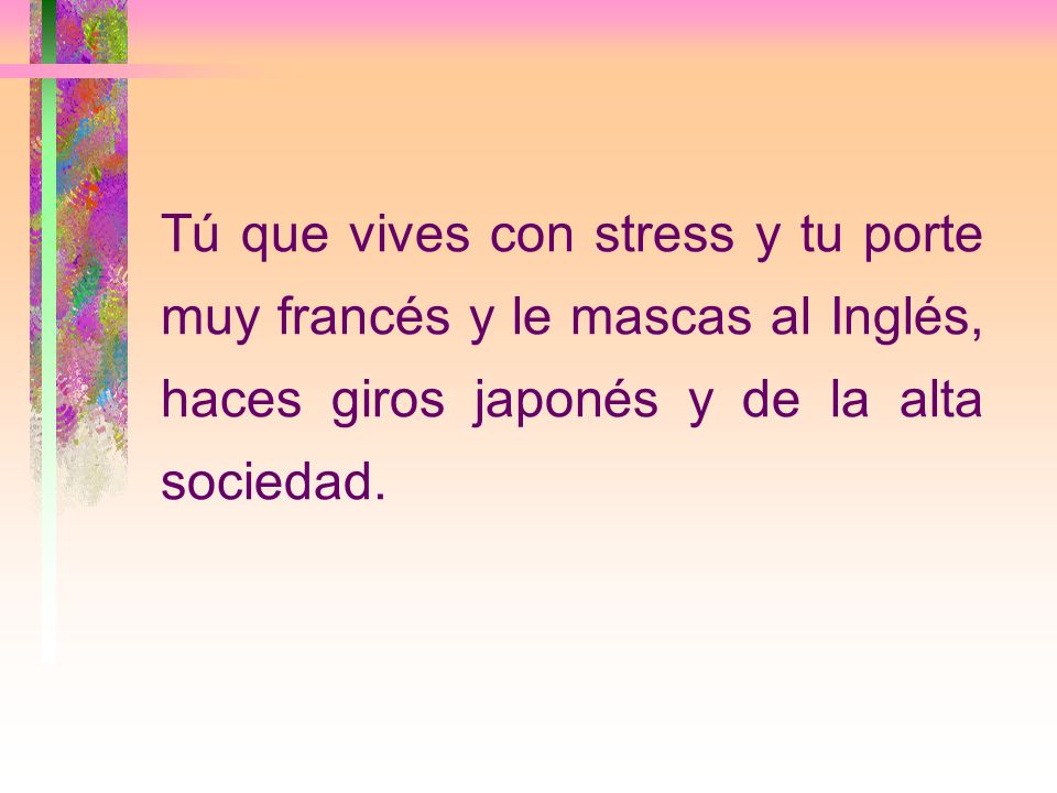 Tú que vives con stress y tu porte muy francés y le mascas al Inglés, haces giros japonés y de la alta sociedad.