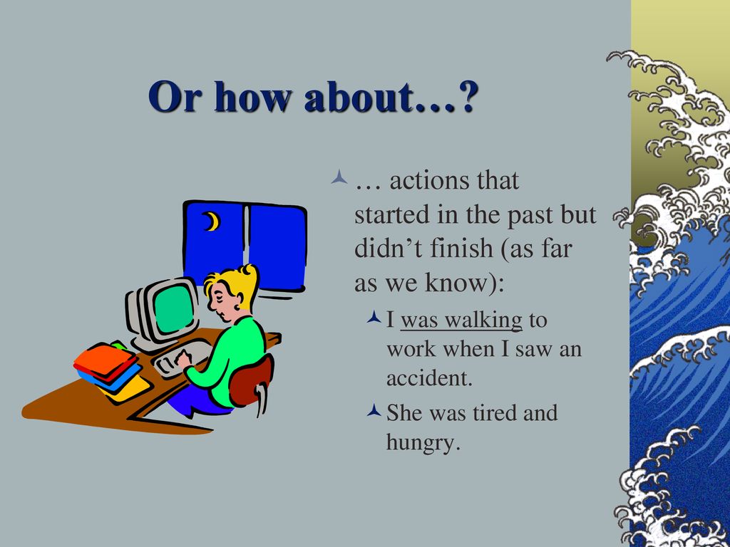 Or how about… … actions that started in the past but didn’t finish (as far as we know): I was walking to work when I saw an accident.