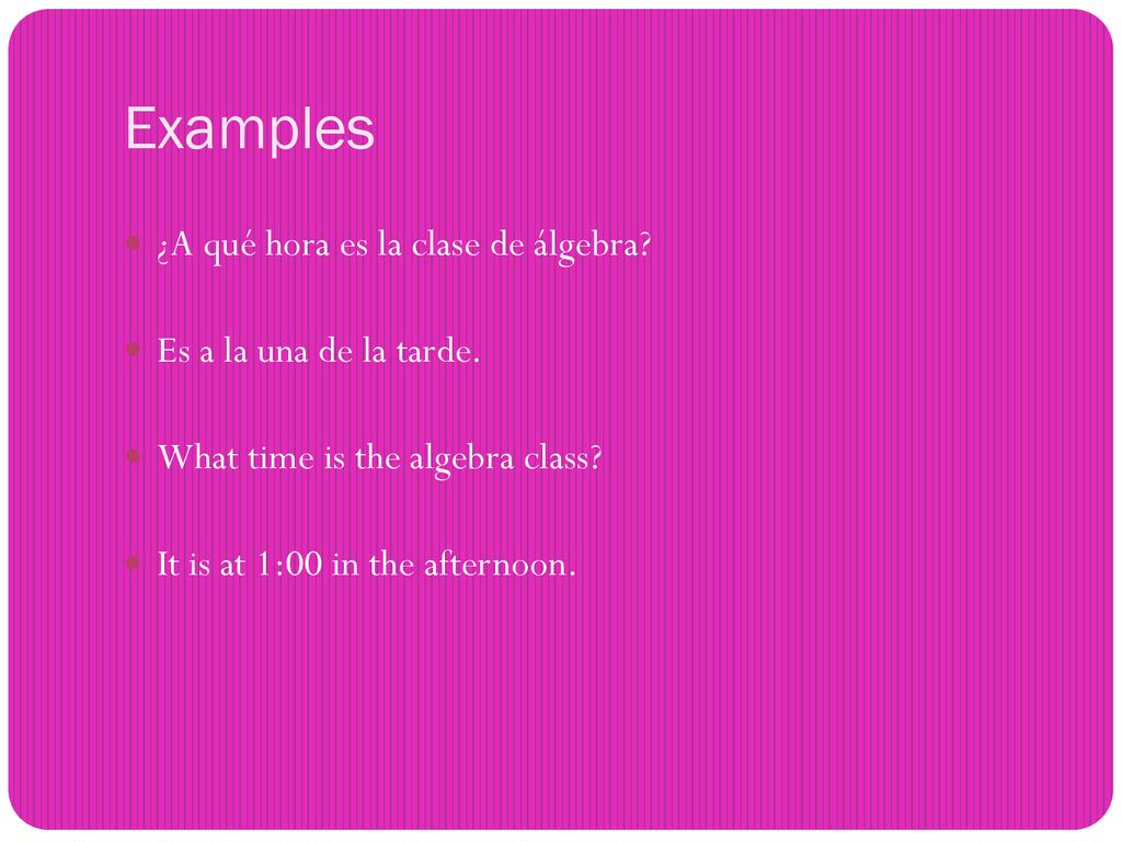 Examples ¿A qué hora es la clase de álgebra Es a la una de la tarde.