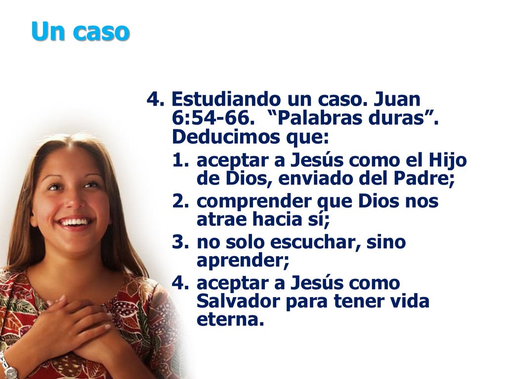 Un caso 4. Estudiando un caso. Juan 6: Palabras duras . Deducimos que: aceptar a Jesús como el Hijo de Dios, enviado del Padre;